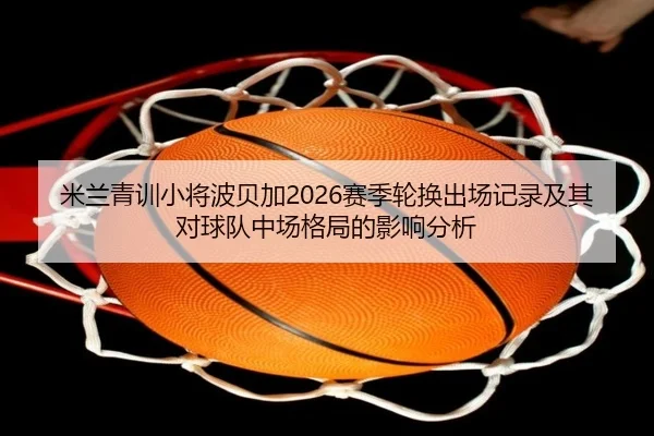 米兰青训小将波贝加2026赛季轮换出场记录及其对球队中场格局的影响分析